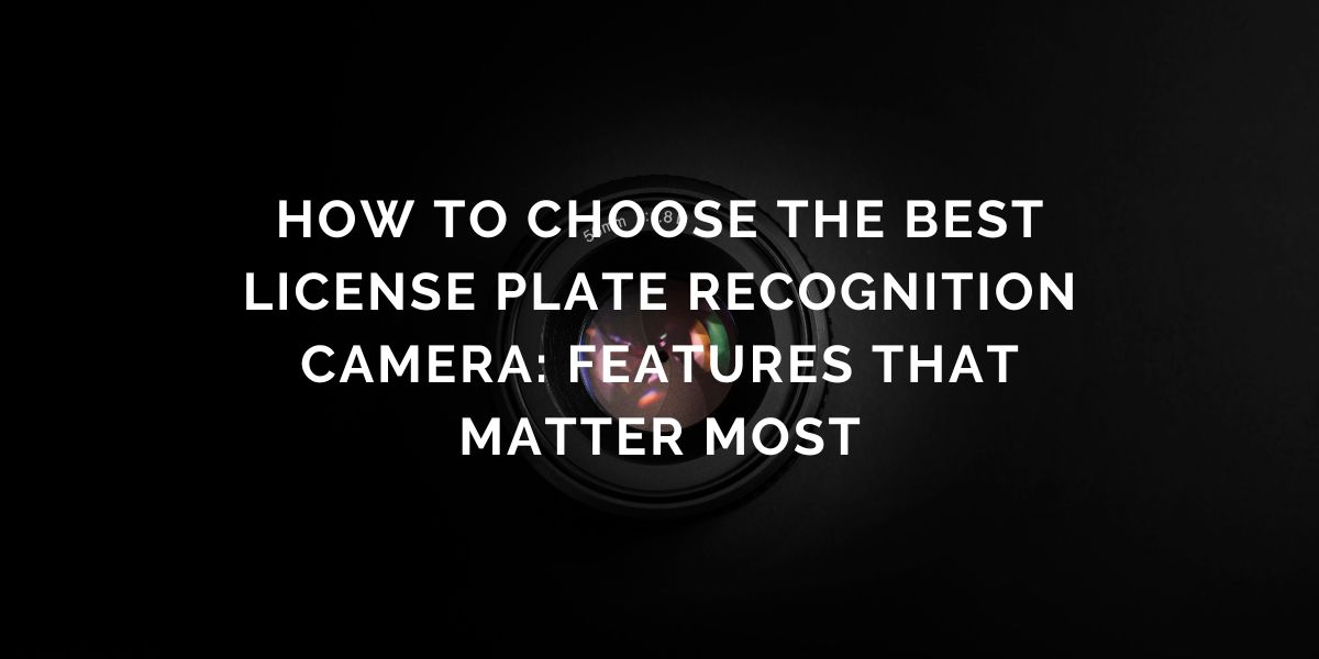 How to Choose the Best License Plate Recognition Camera: Features That Matter Most